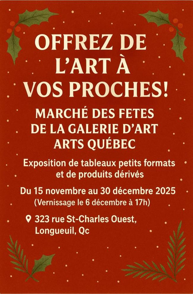 Offrez de l'art à vos proches! Marché des fêtes de la galerie d'art ARTS Québec Exposition de tableaux petits formats et de produits dérivés Du 15 novembre au 30 décembre 2025 Vernissage le 6 décembre 323, rue St-Charles Ouest, Longueuil, Qc